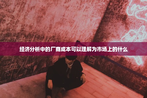 经济分析中的厂商成本可以理解为市场上的什么