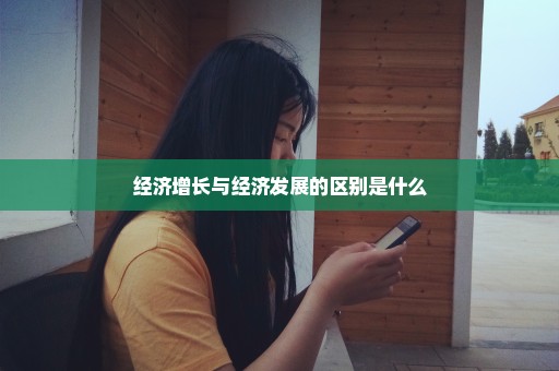 经济增长与经济发展的区别是什么