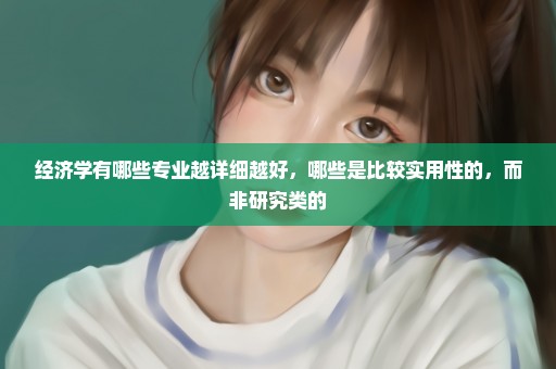 经济学有哪些专业越详细越好，哪些是比较实用性的，而非研究类的
