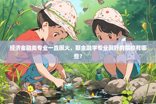 经济金融类专业一直很火，那金融学专业很好的院校有哪些？