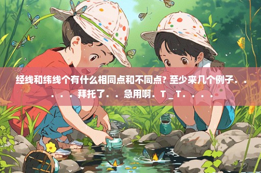 经线和纬线个有什么相同点和不同点? 至少来几个例子．．．．．拜托了．．急用啊．T＿T．．．．