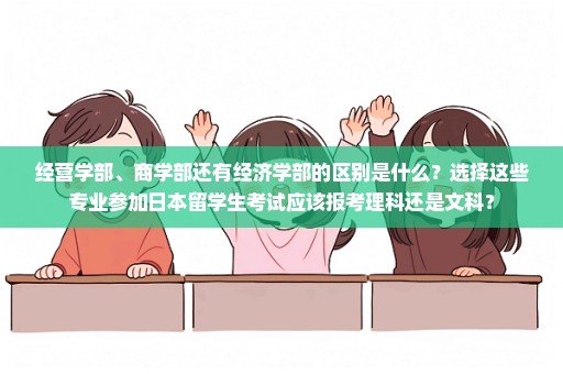经营学部、商学部还有经济学部的区别是什么？选择这些专业参加日本留学生考试应该报考理科还是文科？
