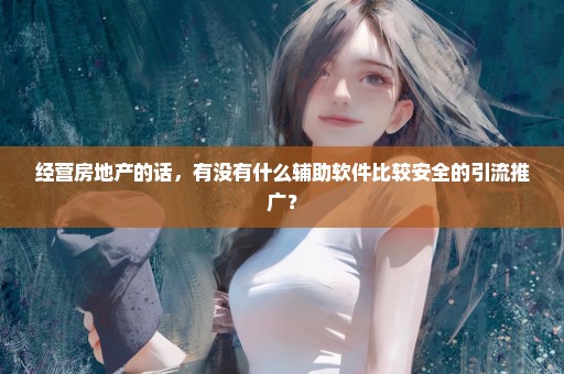 经营房地产的话，有没有什么辅助软件比较安全的引流推广？
