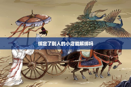 绑定了别人的小店能解绑吗