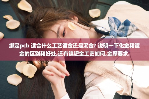绑定pcb 适合什么工艺镀金还是沉金? 说明一下化金和镀金的区别和好处,还有镍钯金工艺如何,金厚要求.