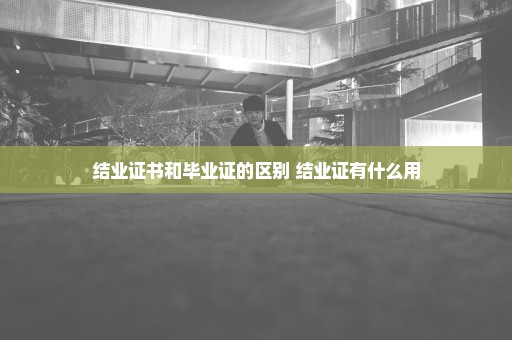 结业证书和毕业证的区别 结业证有什么用