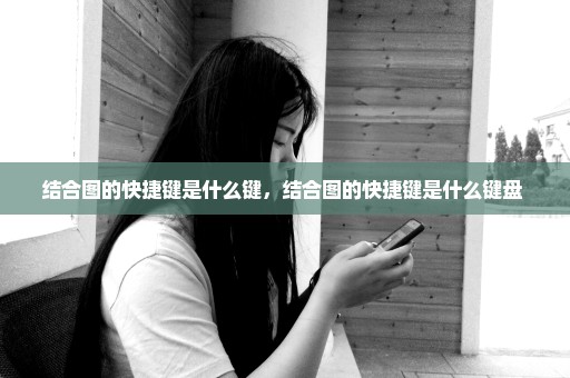 结合图的快捷键是什么键，结合图的快捷键是什么键盘 