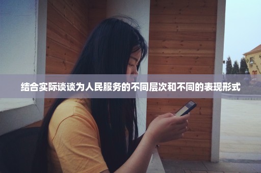 结合实际谈谈为人民服务的不同层次和不同的表现形式