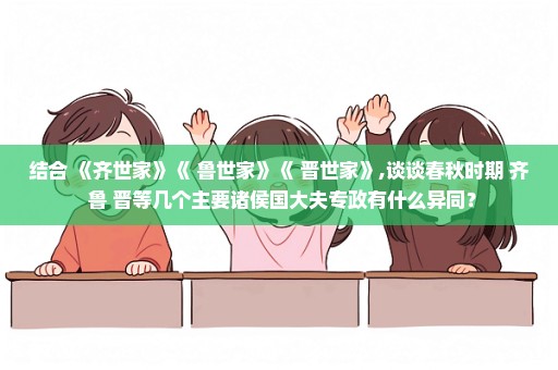 结合 《齐世家》《 鲁世家》《 晋世家》,谈谈春秋时期 齐 鲁 晋等几个主要诸侯国大夫专政有什么异同？