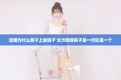 结婚为什么脖子上挂镜子 女方陪嫁镜子是一对还是一个