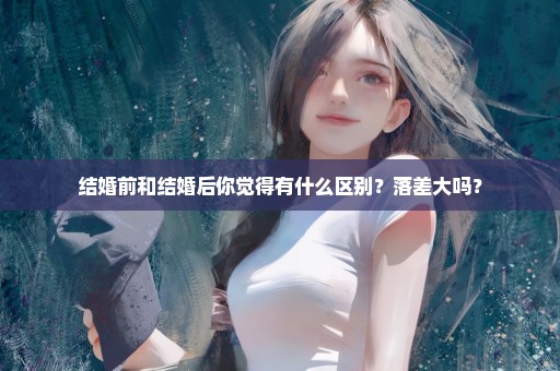 结婚前和结婚后你觉得有什么区别？落差大吗？