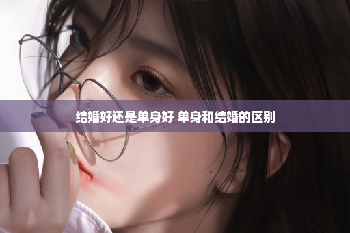 结婚好还是单身好 单身和结婚的区别