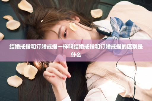 结婚戒指和订婚戒指一样吗结婚戒指和订婚戒指的区别是什么