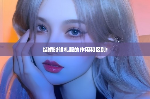 结婚时候礼服的作用和区别!