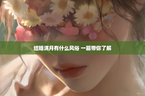 结婚满月有什么风俗 一篇带你了解
