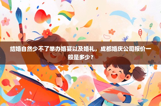 结婚自然少不了举办婚宴以及婚礼，成都婚庆公司报价一般是多少？