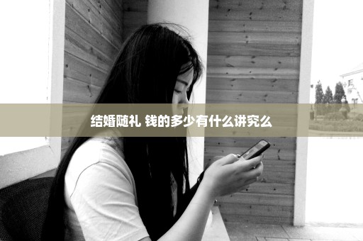 结婚随礼 钱的多少有什么讲究么