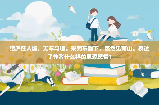 结庐在人境，无车马喧。采菊东篱下，悠然见南山。表达了作者什么样的思想感情？