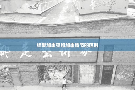 结果加重犯和加重情节的区别