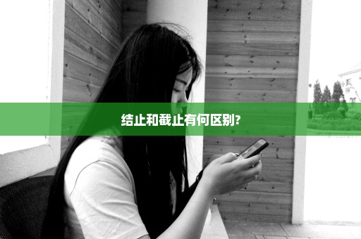 结止和截止有何区别?