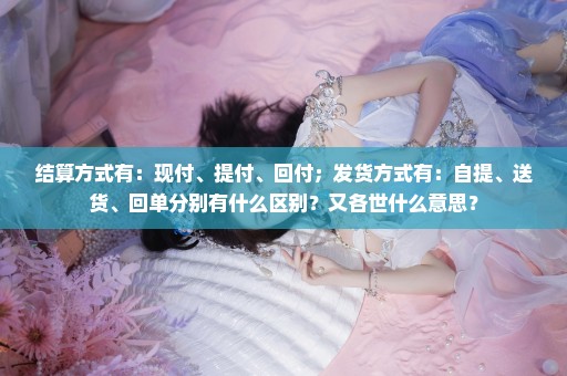 结算方式有：现付、提付、回付；发货方式有：自提、送货、回单分别有什么区别？又各世什么意思？