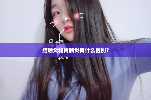 结肠炎和胃肠炎有什么区别？