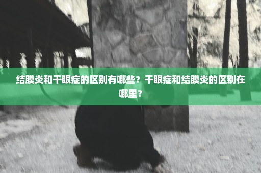 结膜炎和干眼症的区别有哪些？干眼症和结膜炎的区别在哪里？