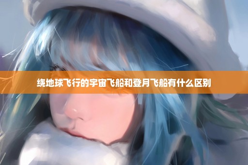 绕地球飞行的宇宙飞船和登月飞船有什么区别