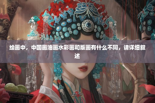 绘画中，中国画油画水彩画和版画有什么不同，请详细叙述