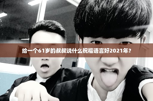 给一个61岁的叔叔说什么祝福语言好2021年？