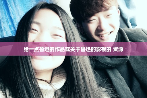 给一点鲁迅的作品或关于鲁迅的影视的 资源