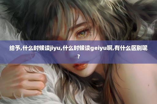 给予,什么时候读jiyu,什么时候读geiyu啊,有什么区别呢?