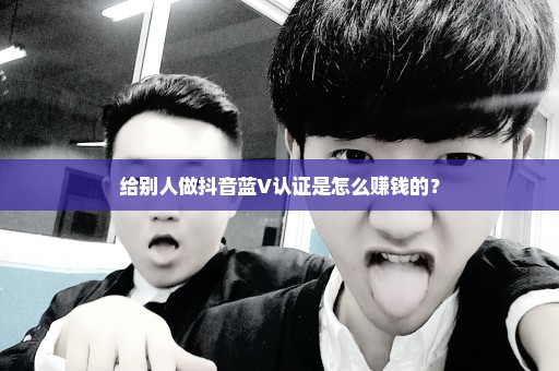 给别人做抖音蓝V认证是怎么赚钱的？