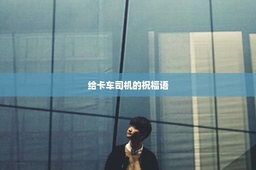 给卡车司机的祝福语