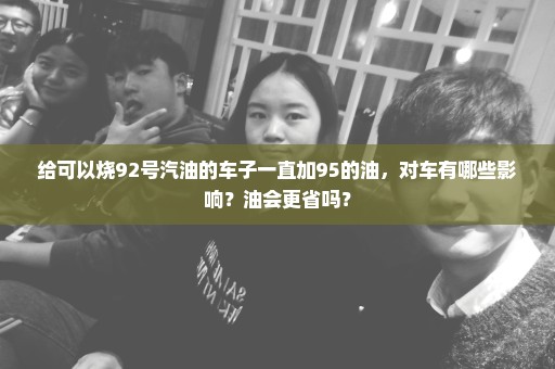 给可以烧92号汽油的车子一直加95的油，对车有哪些影响？油会更省吗？