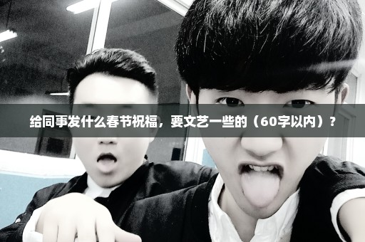给同事发什么春节祝福，要文艺一些的（60字以内）？