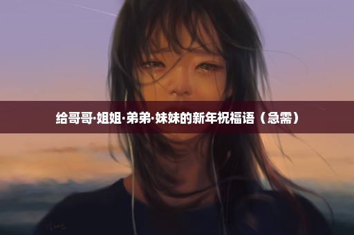 给哥哥·姐姐·弟弟·妹妹的新年祝福语（急需）