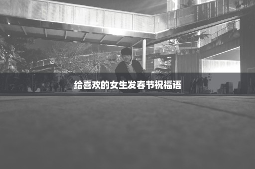 给喜欢的女生发春节祝福语