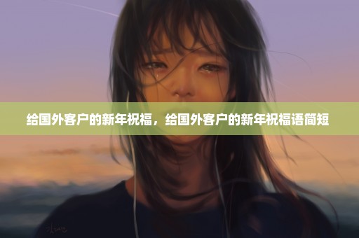 给国外客户的新年祝福，给国外客户的新年祝福语简短 