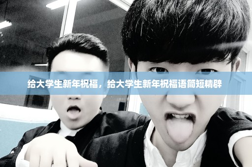 给大学生新年祝福，给大学生新年祝福语简短精辟 
