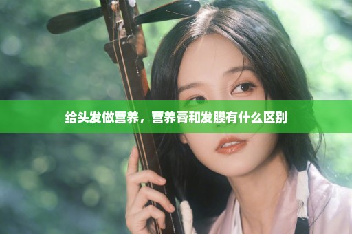 给头发做营养，营养膏和发膜有什么区别