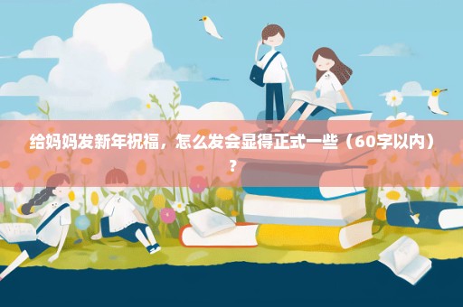 给妈妈发新年祝福，怎么发会显得正式一些（60字以内）？
