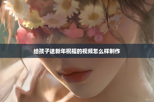 给孩子送新年祝福的视频怎么样制作