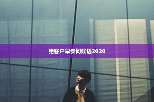 给客户早安问候语2020