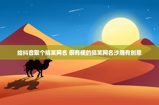给抖音取个搞笑网名 很有梗的搞笑网名沙雕有创意