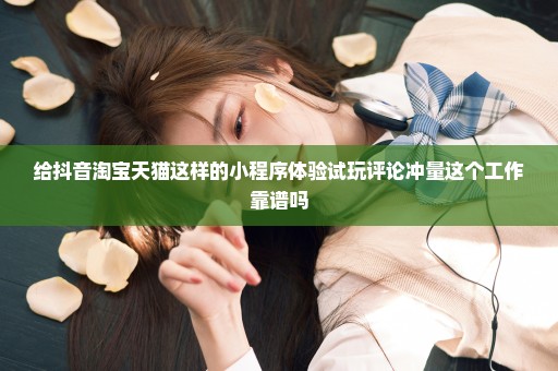 给抖音淘宝天猫这样的小程序体验试玩评论冲量这个工作靠谱吗