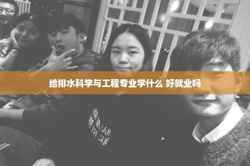 给排水科学与工程专业学什么 好就业吗