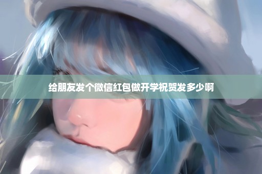 给朋友发个微信红包做开学祝贺发多少啊