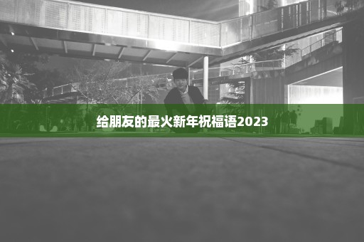 给朋友的最火新年祝福语2023