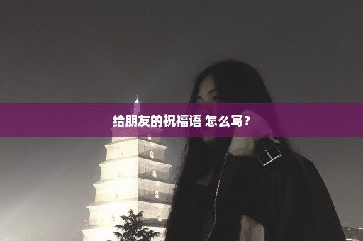 给朋友的祝福语 怎么写？
